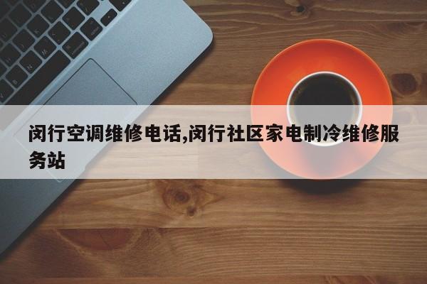 闵行空调维修电话,闵行社区家电制冷维修服务站