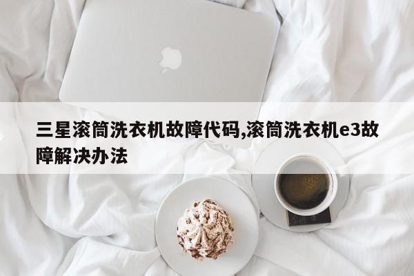 三星滚筒洗衣机故障代码,滚筒洗衣机e3故障解决办法