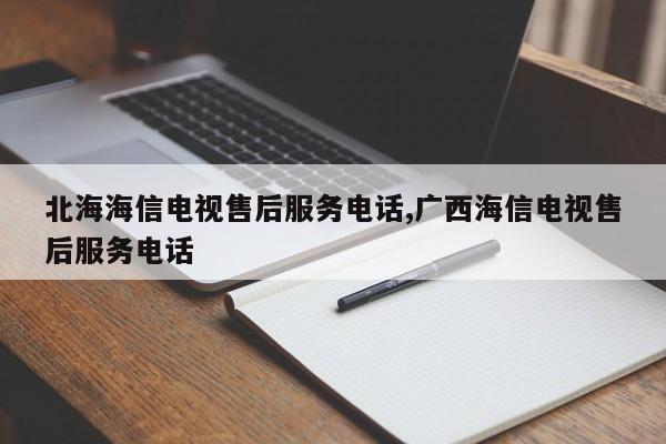 北海海信电视售后服务电话,广西海信电视售后服务电话