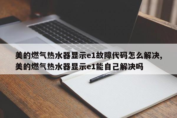 美的燃气热水器显示e1故障代码怎么解决,美的燃气热水器显示e1能自己解决吗