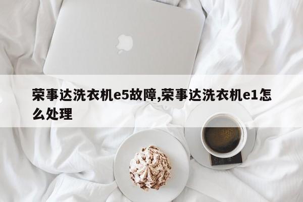 荣事达洗衣机e5故障,荣事达洗衣机e1怎么处理