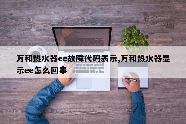 万和热水器ee故障代码表示,万和热水器显示ee怎么回事