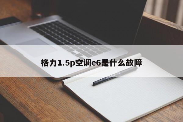 格力1.5p空调e6是什么故障