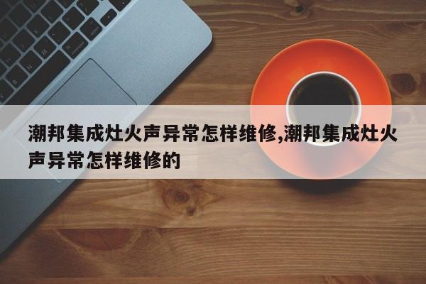 潮邦集成灶火声异常怎样维修,潮邦集成灶火声异常怎样维修的