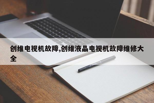 创维电视机故障,创维液晶电视机故障维修大全