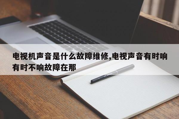 电视机声音是什么故障维修,电视声音有时响有时不响故障在那