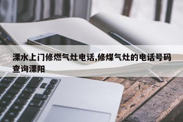 溧水上门修燃气灶电话,修煤气灶的电话号码查询溧阳