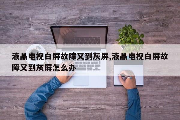 液晶电视白屏故障又到灰屏,液晶电视白屏故障又到灰屏怎么办