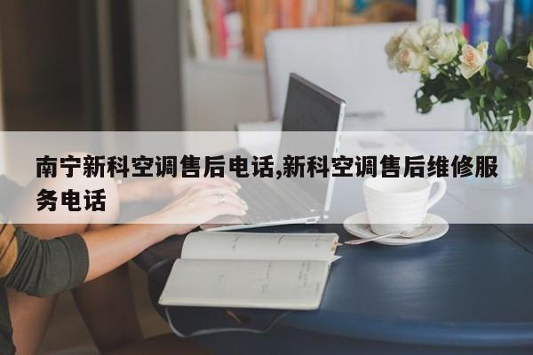 南宁新科空调售后电话,新科空调售后维修服务电话