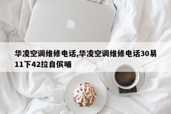 华凌空调维修电话,华凌空调维修电话30易11下42拉自傧哺