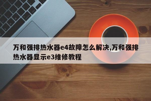 万和强排热水器e4故障怎么解决,万和强排热水器显示e3维修教程