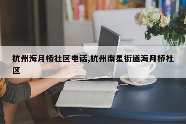 杭州海月桥社区电话,杭州南星街道海月桥社区