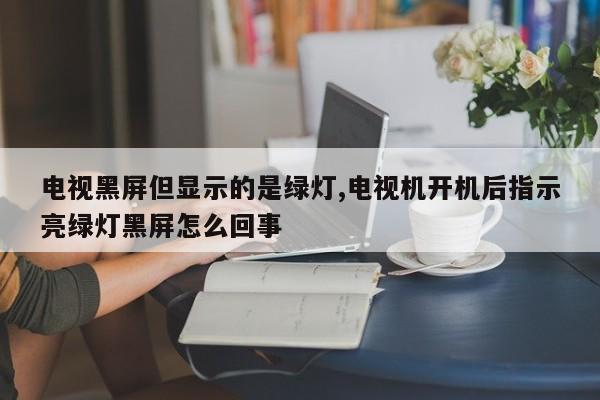 电视黑屏但显示的是绿灯,电视机开机后指示亮绿灯黑屏怎么回事