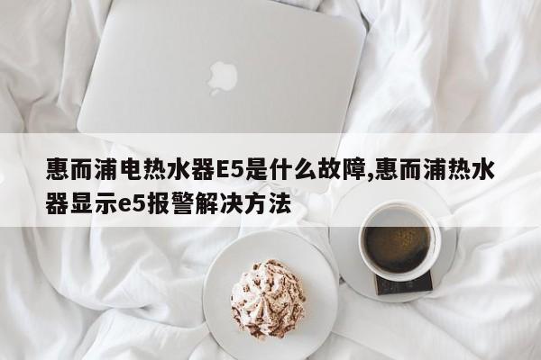 惠而浦电热水器E5是什么故障,惠而浦热水器显示e5报警解决方法