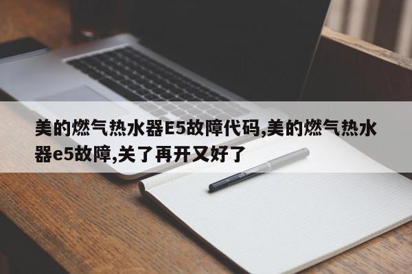 美的燃气热水器E5故障代码,美的燃气热水器e5故障,关了再开又好了