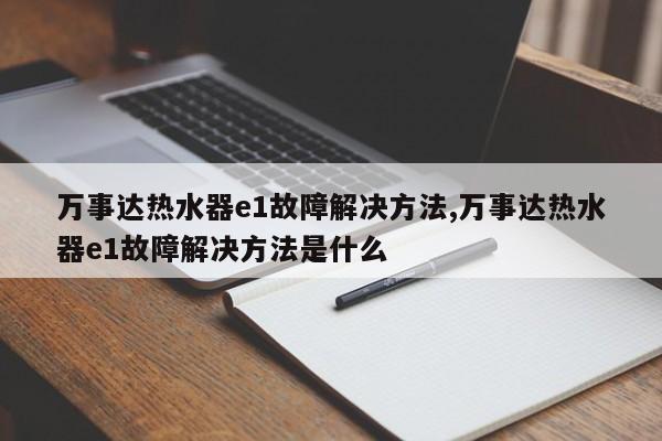 万事达热水器e1故障解决方法,万事达热水器e1故障解决方法是什么