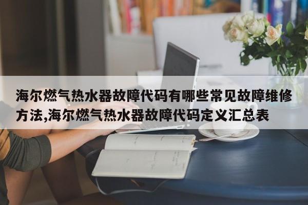 海尔燃气热水器故障代码有哪些常见故障维修方法,海尔燃气热水器故障代码定义汇总表