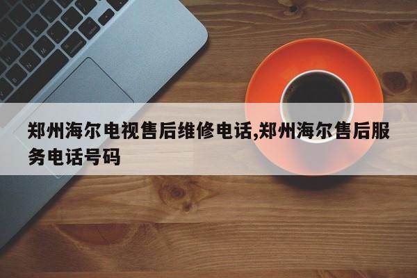 郑州海尔电视售后维修电话,郑州海尔售后服务电话号码