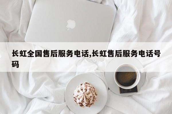 长虹全国售后服务电话,长虹售后服务电话号码