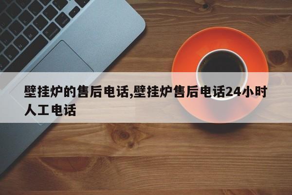 壁挂炉的售后电话,壁挂炉售后电话24小时人工电话