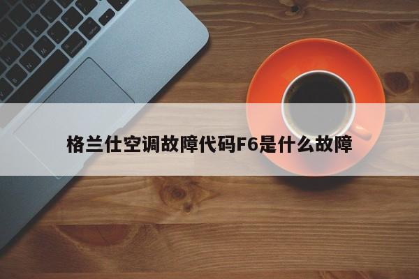 格兰仕空调故障代码F6是什么故障