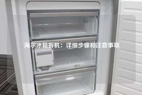 海尔冰箱拆机：详细步骤和注意事项