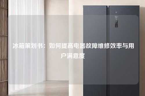  冰箱策划书：如何提高电器故障维修效率与用户满意度