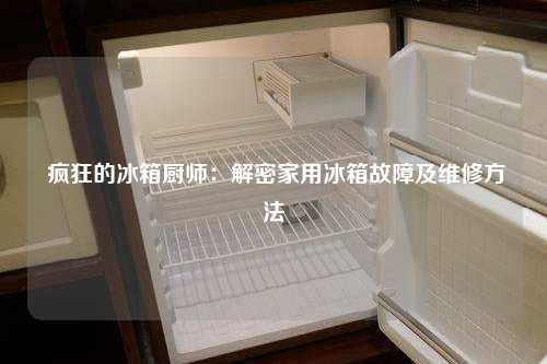  疯狂的冰箱厨师：解密家用冰箱故障及维修方法