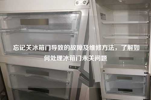  忘记关冰箱门导致的故障及维修方法，了解如何处理冰箱门未关问题