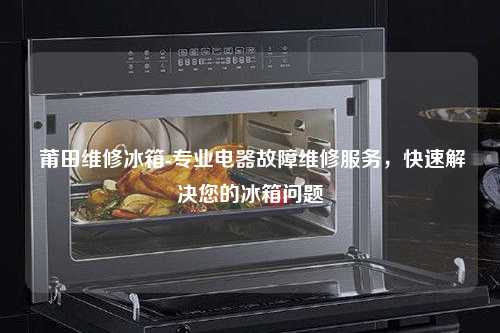  莆田维修冰箱-专业电器故障维修服务，快速解决您的冰箱问题