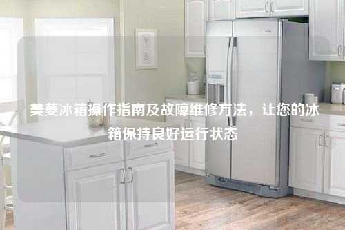  美菱冰箱操作指南及故障维修方法，让您的冰箱保持良好运行状态