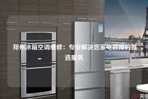  郑州冰箱空调维修：专业解决您家电故障的首选服务