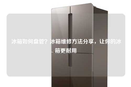  冰箱如何盘管？冰箱维修方法分享，让你的冰箱更耐用