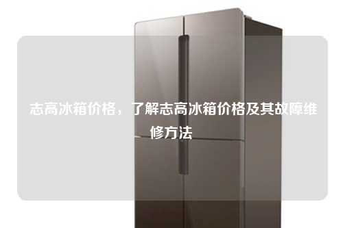 志高冰箱价格，了解志高冰箱价格及其故障维修方法
