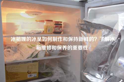  冰箱哩的冰是如何制作和保持新鲜的？了解冰箱维修和保养的重要性