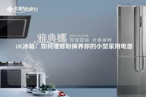  18L冰箱：如何维修和保养你的小型家用电器