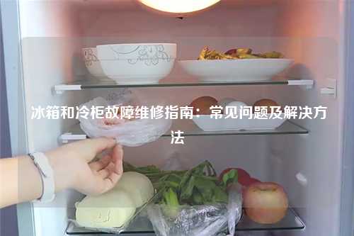  冰箱和冷柜故障维修指南：常见问题及解决方法
