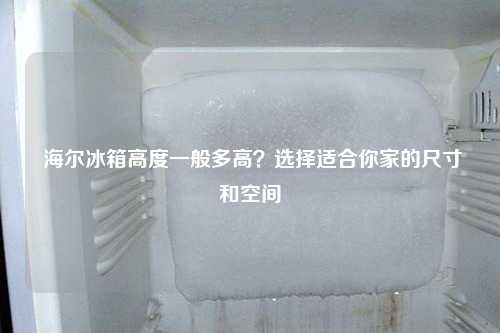  海尔冰箱高度一般多高？选择适合你家的尺寸和空间