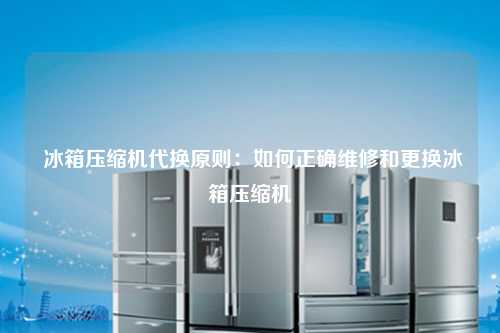  冰箱压缩机代换原则：如何正确维修和更换冰箱压缩机