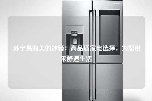  苏宁易购美的冰箱：高品质家电选择，为您带来舒适生活