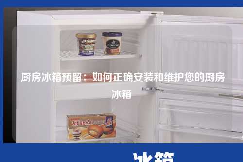  厨房冰箱预留：如何正确安装和维护您的厨房冰箱