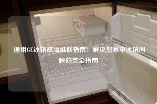  通用GE冰箱故障维修指南：解决您家中冰箱问题的完全指南