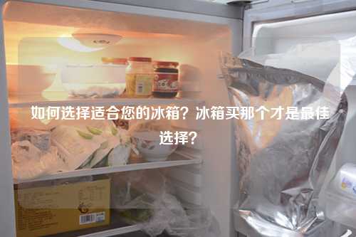  如何选择适合您的冰箱？冰箱买那个才是最佳选择？