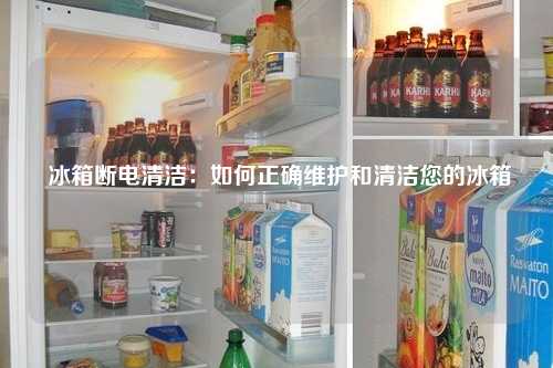  冰箱断电清洁：如何正确维护和清洁您的冰箱