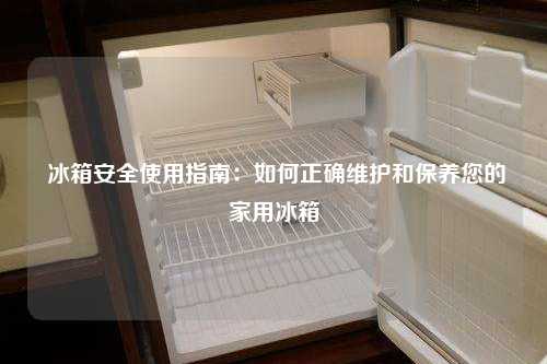  冰箱安全使用指南：如何正确维护和保养您的家用冰箱