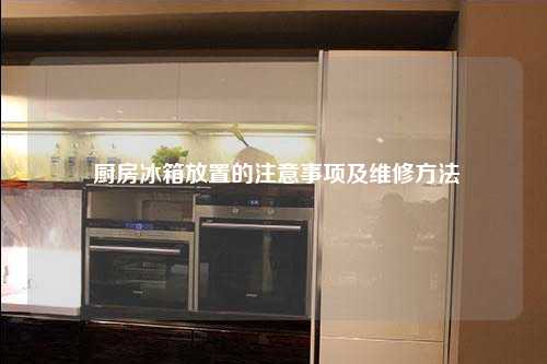 厨房冰箱放置的注意事项及维修方法