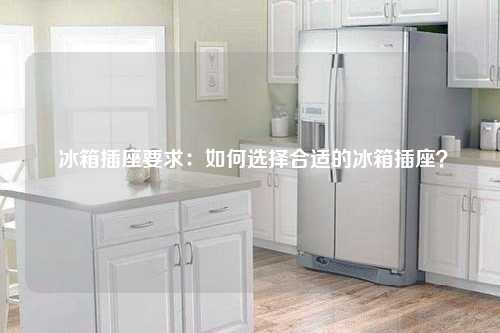  冰箱插座要求：如何选择合适的冰箱插座？