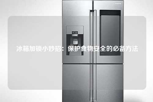  冰箱加锁小妙招：保护食物安全的必备方法