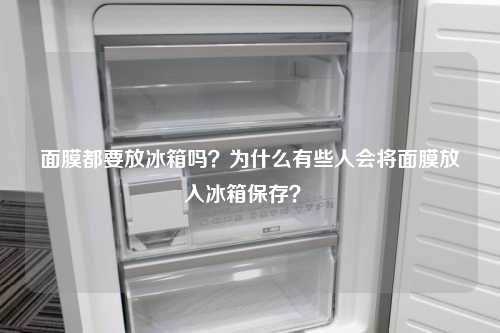 面膜都要放冰箱吗？为什么有些人会将面膜放入冰箱保存？ 