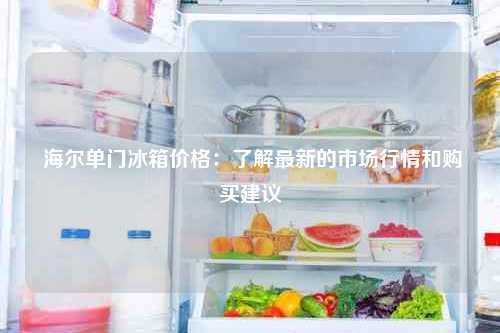  海尔单门冰箱价格：了解最新的市场行情和购买建议
